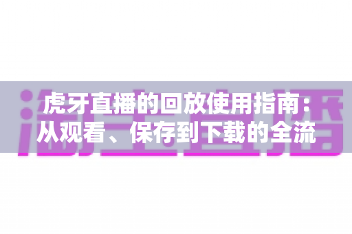 虎牙直播的回放使用指南：从观看、保存到下载的全流程详解