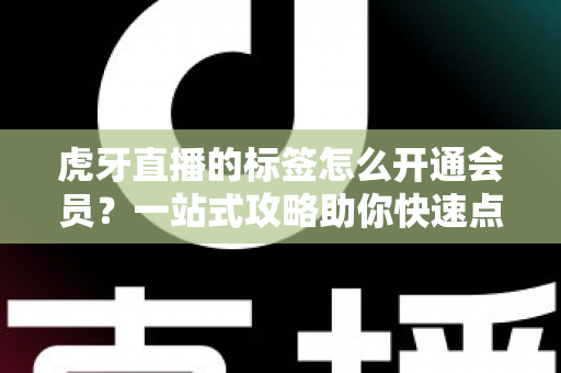 虎牙直播的标签怎么开通会员？一站式攻略助你快速点亮专属标识