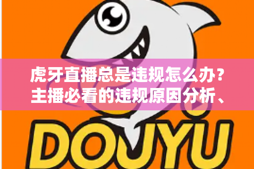 虎牙直播总是违规怎么办?主播必看的违规原因分析、申诉流程与预防指南全解析 虎牙直播总是违规怎么办?主播必看的违规原因分析、申诉流程与预防指南全解析