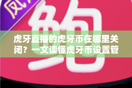虎牙直播的虎牙币在哪里关闭？一文读懂虎牙币设置管理的全流程指南