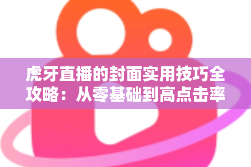 虎牙直播的封面实用技巧全攻略：从零基础到高点击率的封面优化实战指南