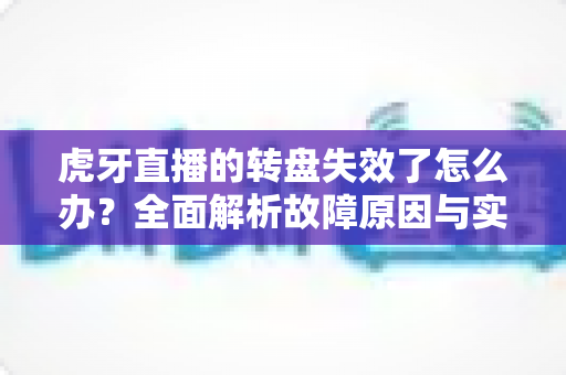 虎牙直播的转盘失效了怎么办？全面解析故障原因与实用解决方法指南
