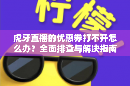 虎牙直播的优惠券打不开怎么办？全面排查与解决指南助你轻松领券