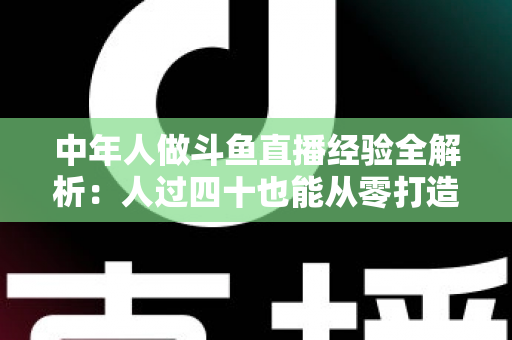 中年人做斗鱼直播经验全解析:人过四十也能从零打造高人气直播间的实战指南 中年人做斗鱼直播经验全解析:人过四十也能从零打造高人气直播间的实战指南
