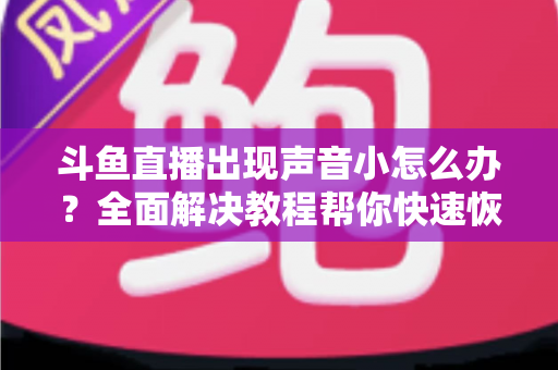 斗鱼直播出现声音小怎么办?全面解决教程帮你快速恢复音量 斗鱼直播出现声音小怎么办?全面解决教程帮你快速恢复音量