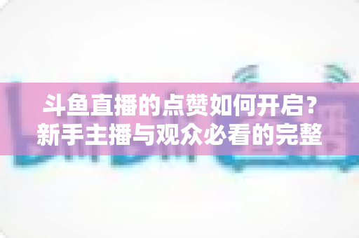 斗鱼直播的点赞如何开启？新手主播与观众必看的完整实操指南