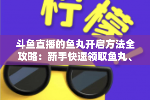 斗鱼直播的鱼丸开启方法全攻略:新手快速领取鱼丸、解锁免费福利的完整教程与实用技巧 斗鱼直播的鱼丸开启方法全攻略:新手快速领取鱼丸、解锁免费福利的完整教程与实用技巧