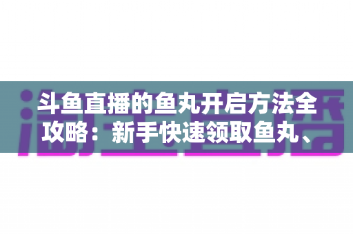斗鱼直播的鱼丸开启方法全攻略:新手快速领取鱼丸、解锁免费福利的完整教程与实用技巧 斗鱼直播的鱼丸开启方法全攻略:新手快速领取鱼丸、解锁免费福利的完整教程与实用技巧