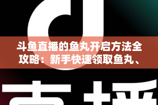 斗鱼直播的鱼丸开启方法全攻略：新手快速领取鱼丸、解锁免费福利的完整教程与实用技巧