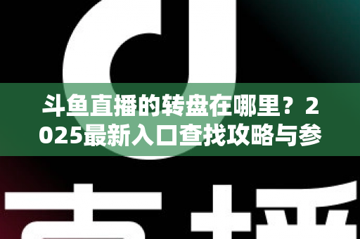 斗鱼直播的转盘在哪里？2025最新入口查找攻略与参与全指南