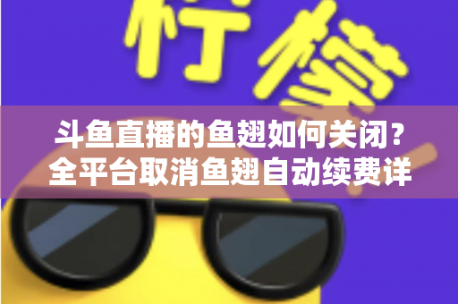 斗鱼直播的鱼翅如何关闭?全平台取消鱼翅自动续费详细教程,安卓苹果电脑用户一学就会 斗鱼直播的鱼翅如何关闭?全平台取消鱼翅自动续费详细教程,安卓苹果电脑用户一学就会