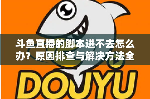 斗鱼直播的脚本进不去怎么办？原因排查与解决方法全攻略