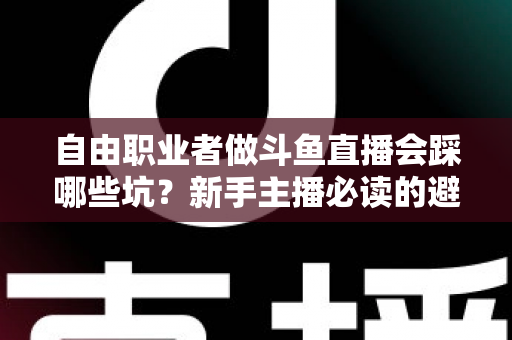 自由职业者做斗鱼直播会踩哪些坑？新手主播必读的避坑全攻略