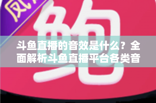 斗鱼直播的音效是什么?全面解析斗鱼直播平台各类音效功能与设置方法 斗鱼直播的音效是什么?全面解析斗鱼直播平台各类音效功能与设置方法