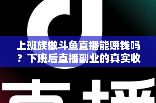 上班族做斗鱼直播能赚钱吗?下班后直播副业的真实收入分析与实操攻略 上班族做斗鱼直播能赚钱吗?下班后直播副业的真实收入分析与实操攻略