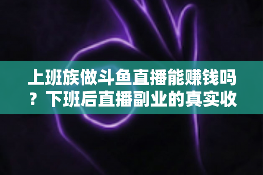 上班族做斗鱼直播能赚钱吗？下班后直播副业的真实收入分析与实操攻略