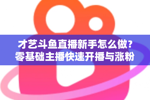 才艺斗鱼直播新手怎么做?零基础主播快速开播与涨粉变现实战指南 才艺斗鱼直播新手怎么做?零基础主播快速开播与涨粉变现实战指南