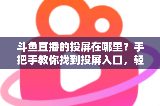 斗鱼直播的投屏在哪里？手把手教你找到投屏入口，轻松享受大屏观影新体验！