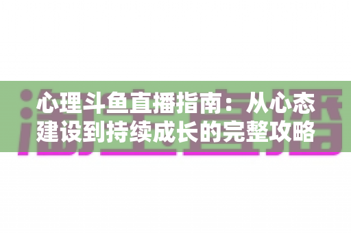 心理斗鱼直播指南:从心态建设到持续成长的完整攻略 心理斗鱼直播指南:从心态建设到持续成长的完整攻略
