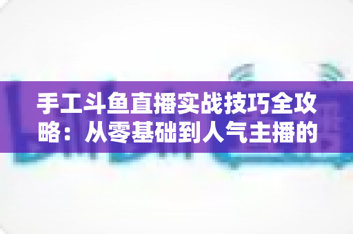 手工斗鱼直播实战技巧全攻略：从零基础到人气主播的完整实战指南