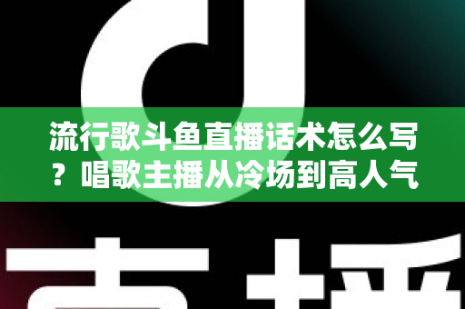 流行歌斗鱼直播话术怎么写?唱歌主播从冷场到高人气的全流程话术撰写指南 流行歌斗鱼直播话术怎么写?唱歌主播从冷场到高人气的全流程话术撰写指南