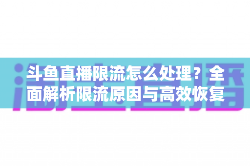 斗鱼直播限流怎么处理?全面解析限流原因与高效恢复流量的实用方案 斗鱼直播限流怎么处理?全面解析限流原因与高效恢复流量的实用方案
