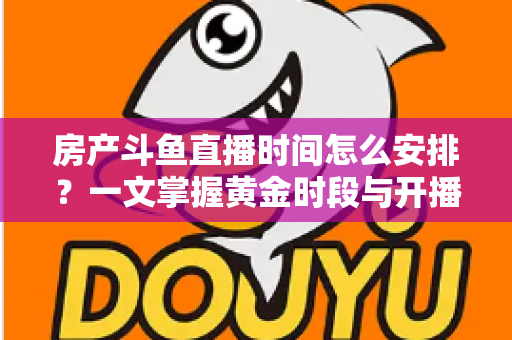 房产斗鱼直播时间怎么安排?一文掌握黄金时段与开播策略,助你快速涨粉获客 房产斗鱼直播时间怎么安排?一文掌握黄金时段与开播策略,助你快速涨粉获客