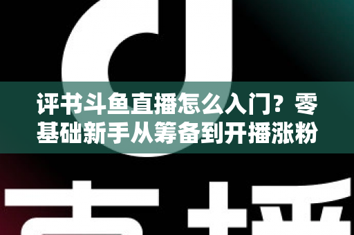 评书斗鱼直播怎么入门？零基础新手从筹备到开播涨粉的完整实战指南