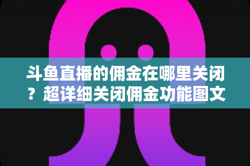 斗鱼直播的佣金在哪里关闭?超详细关闭佣金功能图文教程与常见问题全解析 斗鱼直播的佣金在哪里关闭?超详细关闭佣金功能图文教程与常见问题全解析