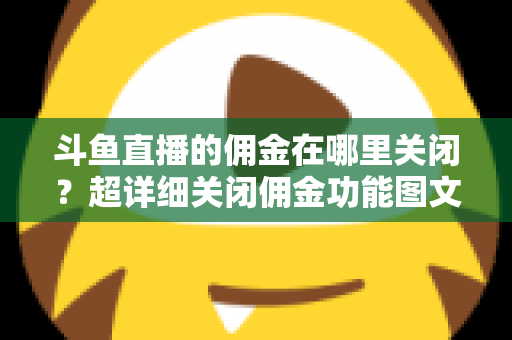 斗鱼直播的佣金在哪里关闭?超详细关闭佣金功能图文教程与常见问题全解析 斗鱼直播的佣金在哪里关闭?超详细关闭佣金功能图文教程与常见问题全解析