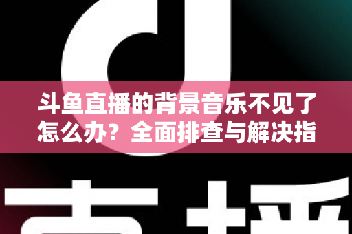 斗鱼直播的背景音乐不见了怎么办?全面排查与解决指南助你快速恢复直播氛围 斗鱼直播的背景音乐不见了怎么办?全面排查与解决指南助你快速恢复直播氛围