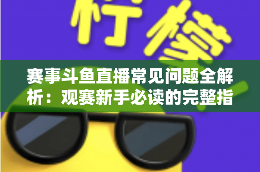 赛事斗鱼直播常见问题全解析：观赛新手必读的完整指南与实用技巧