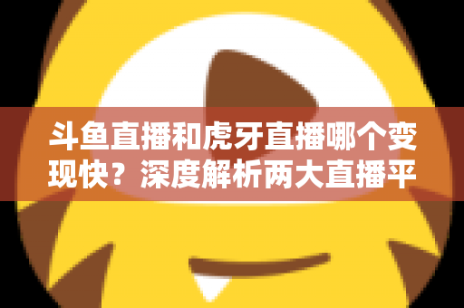 斗鱼直播和虎牙直播哪个变现快?深度解析两大直播平台的赚钱速度与变现策略 斗鱼直播和虎牙直播哪个变现快?深度解析两大直播平台的赚钱速度与变现策略