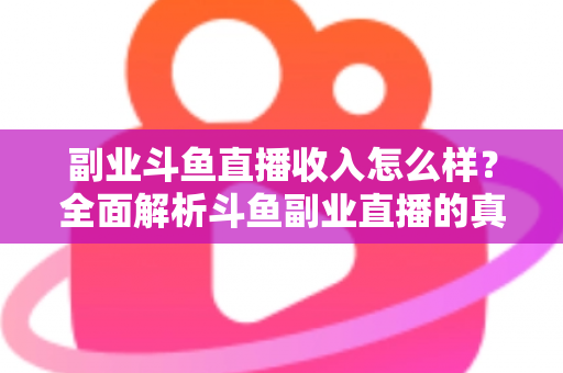 副业斗鱼直播收入怎么样？全面解析斗鱼副业直播的真实收入水平与赚钱技巧