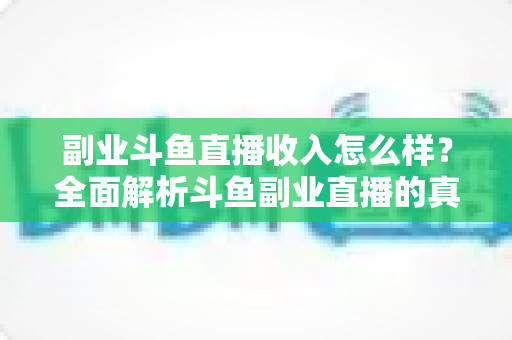 副业斗鱼直播收入怎么样？全面解析斗鱼副业直播的真实收入水平与赚钱技巧