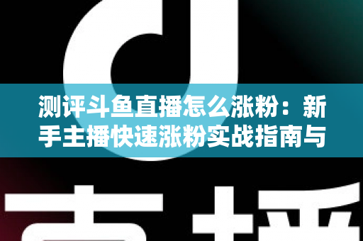 测评斗鱼直播怎么涨粉:新手主播快速涨粉实战指南与深度测评全解析 测评斗鱼直播怎么涨粉:新手主播快速涨粉实战指南与深度测评全解析