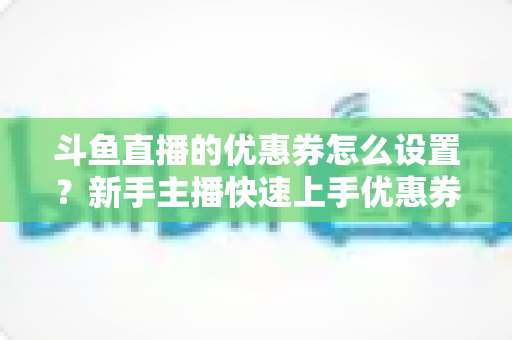 斗鱼直播的优惠券怎么设置？新手主播快速上手优惠券配置全攻略