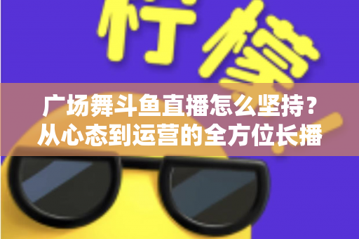 广场舞斗鱼直播怎么坚持?从心态到运营的全方位长播指南 广场舞斗鱼直播怎么坚持?从心态到运营的全方位长播指南