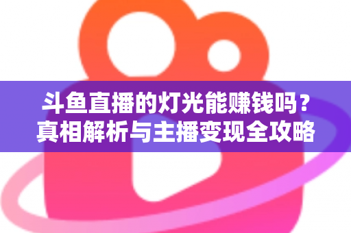 斗鱼直播的灯光能赚钱吗?真相解析与主播变现全攻略 斗鱼直播的灯光能赚钱吗?真相解析与主播变现全攻略
