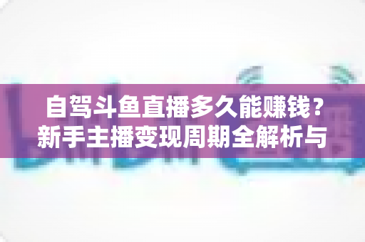 自驾斗鱼直播多久能赚钱？新手主播变现周期全解析与实用赚钱攻略