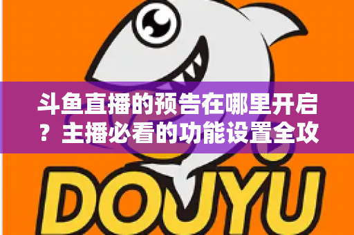 斗鱼直播的预告在哪里开启?主播必看的功能设置全攻略与实操教程 斗鱼直播的预告在哪里开启?主播必看的功能设置全攻略与实操教程