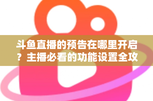 斗鱼直播的预告在哪里开启?主播必看的功能设置全攻略与实操教程 斗鱼直播的预告在哪里开启?主播必看的功能设置全攻略与实操教程