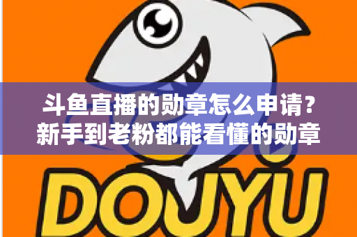 斗鱼直播的勋章怎么申请?新手到老粉都能看懂的勋章获取全流程攻略 斗鱼直播的勋章怎么申请?新手到老粉都能看懂的勋章获取全流程攻略