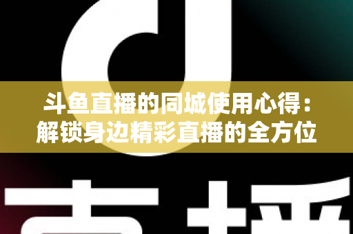 斗鱼直播的同城使用心得:解锁身边精彩直播的全方位实用指南 斗鱼直播的同城使用心得:解锁身边精彩直播的全方位实用指南