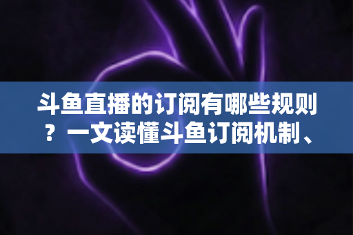 斗鱼直播的订阅有哪些规则？一文读懂斗鱼订阅机制、专属权益与注意事项