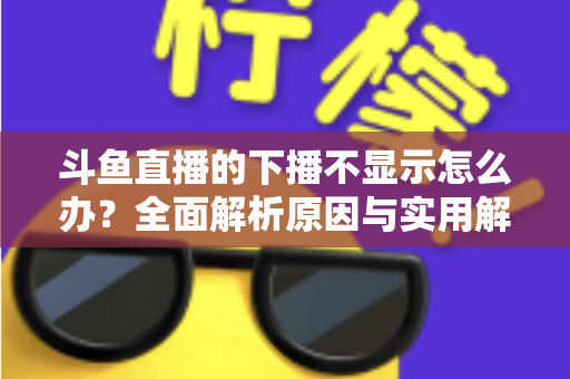 斗鱼直播的下播不显示怎么办?全面解析原因与实用解决方法,快速恢复流畅观看体验 斗鱼直播的下播不显示怎么办?全面解析原因与实用解决方法,快速恢复流畅观看体验