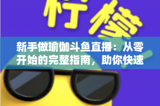 新手做瑜伽斗鱼直播：从零开始的完整指南，助你快速打造人气瑜伽直播间