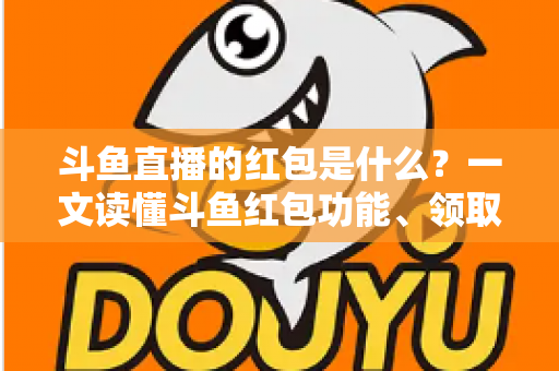 斗鱼直播的红包是什么？一文读懂斗鱼红包功能、领取方法与常见问题全解析