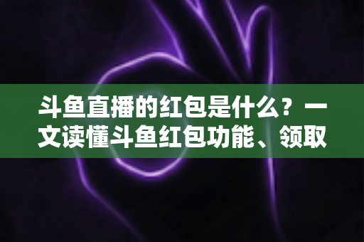 斗鱼直播的红包是什么？一文读懂斗鱼红包功能、领取方法与常见问题全解析