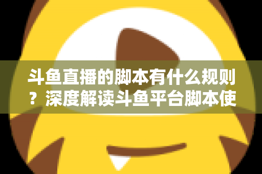 斗鱼直播的脚本有什么规则?深度解读斗鱼平台脚本使用规范与合规指南 斗鱼直播的脚本有什么规则?深度解读斗鱼平台脚本使用规范与合规指南
